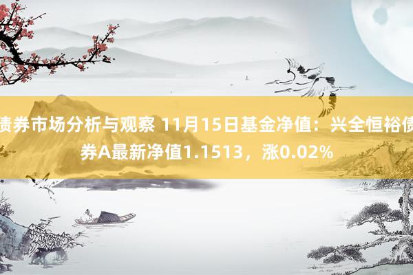 债券市场分析与观察 11月15日基金净值：兴全恒裕债券A最新净值1.1513，涨0.02%