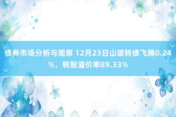 债券市场分析与观察 12月23日山玻转债飞腾0.24%，转股溢价率89.33%