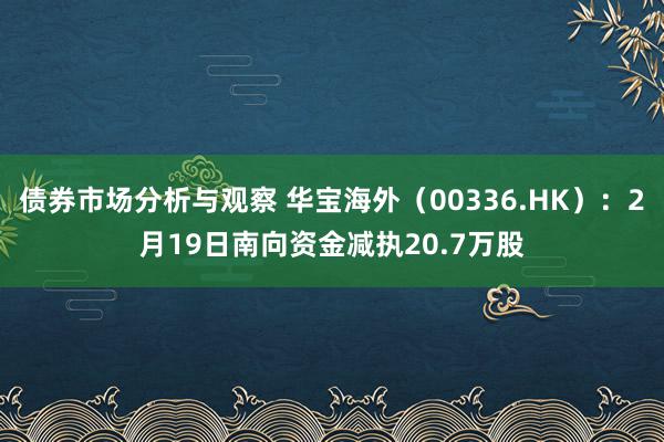 债券市场分析与观察 华宝海外（00336.HK）：2月19日南向资金减执20.7万股