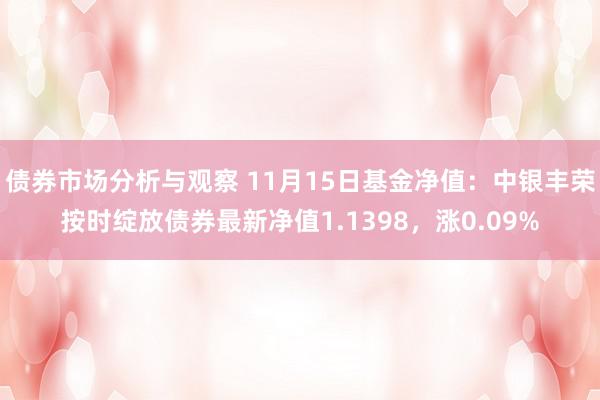 债券市场分析与观察 11月15日基金净值：中银丰荣按时绽放债券最新净值1.1398，涨0.09%