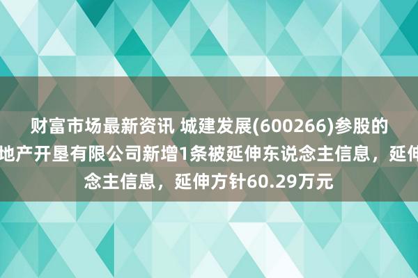 财富市场最新资讯 城建发展(600266)参股的北京建远万誉房地产开垦有限公司新增1条被延伸东说念主信息，延伸方针60.29万元