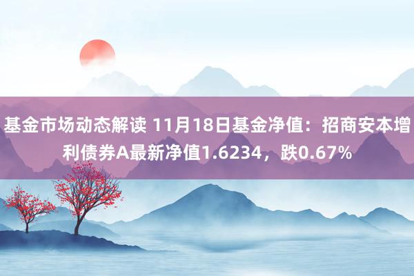 基金市场动态解读 11月18日基金净值：招商安本增利债券A最新净值1.6234，跌0.67%