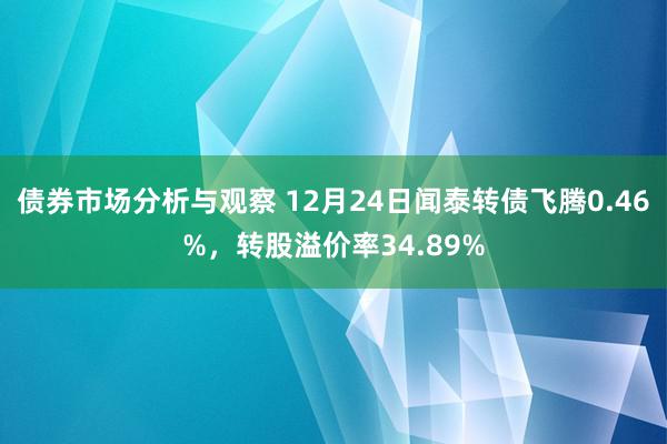 债券市场分析与观察 12月24日闻泰转债飞腾0.46%，转股溢价率34.89%