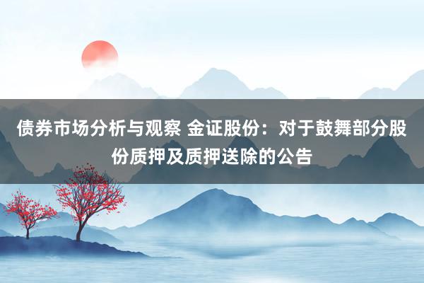 债券市场分析与观察 金证股份：对于鼓舞部分股份质押及质押送除的公告