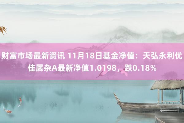 财富市场最新资讯 11月18日基金净值：天弘永利优佳羼杂A最新净值1.0198，跌0.18%