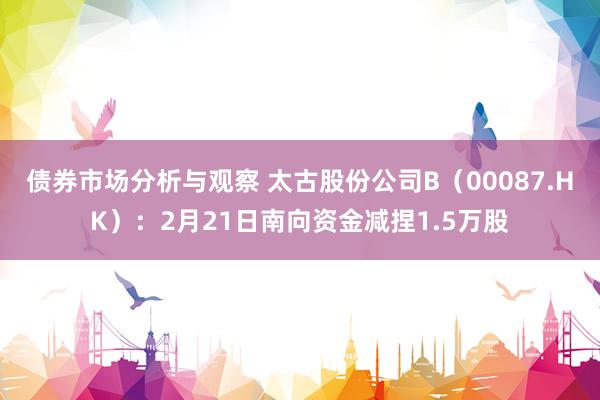 债券市场分析与观察 太古股份公司B（00087.HK）：2月21日南向资金减捏1.5万股