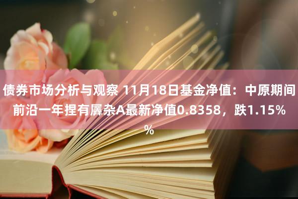 债券市场分析与观察 11月18日基金净值：中原期间前沿一年捏有羼杂A最新净值0.8358，跌1.15%