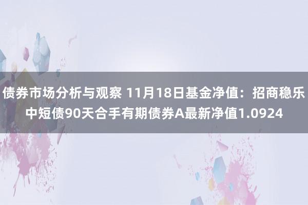 债券市场分析与观察 11月18日基金净值：招商稳乐中短债90天合手有期债券A最新净值1.0924