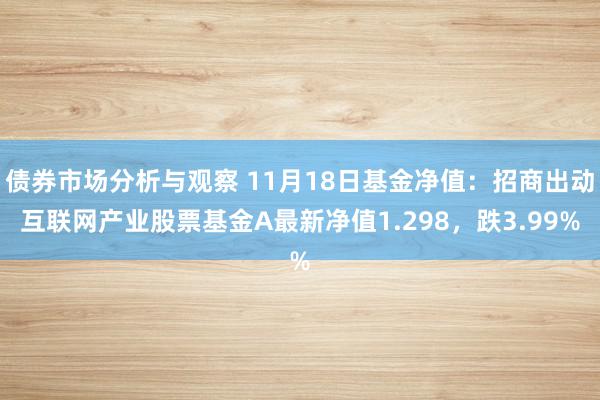 债券市场分析与观察 11月18日基金净值：招商出动互联网产业股票基金A最新净值1.298，跌3.99%