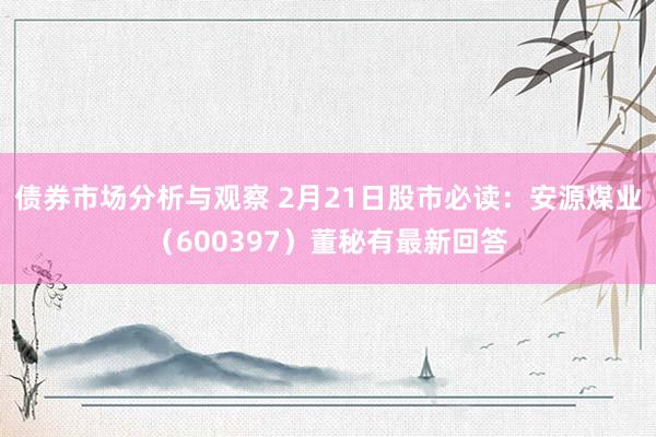 债券市场分析与观察 2月21日股市必读：安源煤业（600397）董秘有最新回答