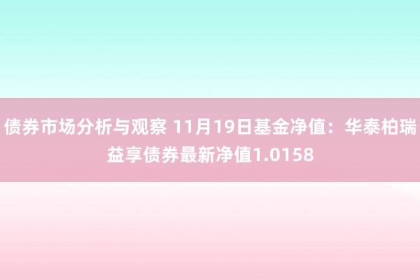 债券市场分析与观察 11月19日基金净值：华泰柏瑞益享债券最新净值1.0158