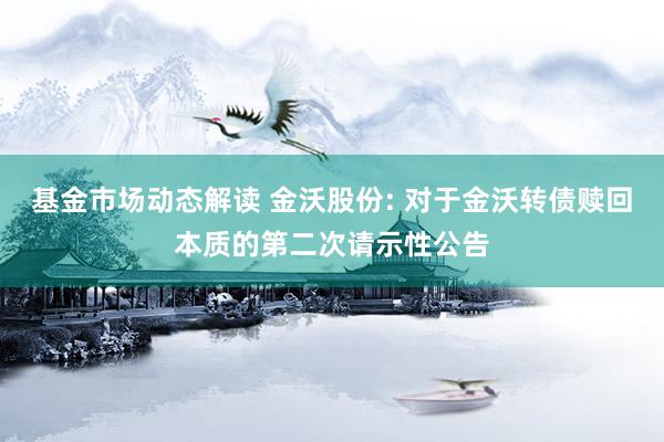 基金市场动态解读 金沃股份: 对于金沃转债赎回本质的第二次请示性公告