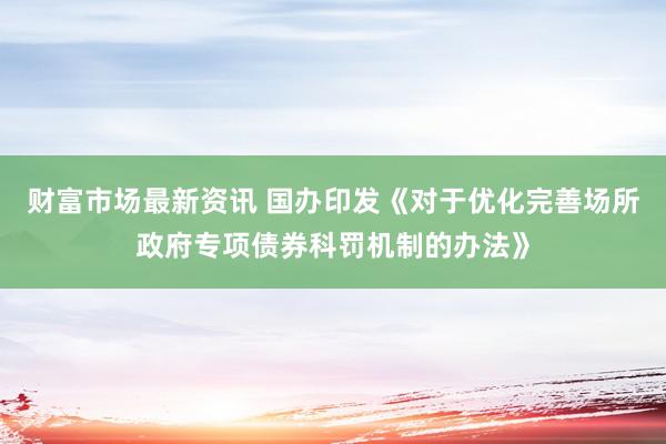 财富市场最新资讯 国办印发《对于优化完善场所政府专项债券科罚机制的办法》