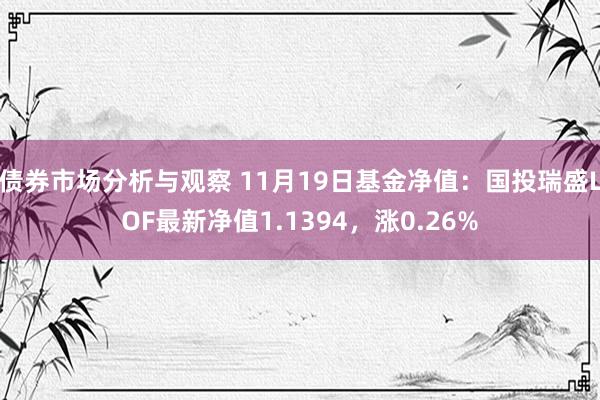 债券市场分析与观察 11月19日基金净值：国投瑞盛LOF最新净值1.1394，涨0.26%