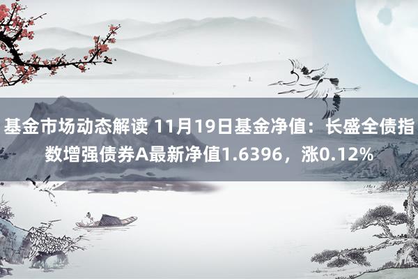 基金市场动态解读 11月19日基金净值：长盛全债指数增强债券A最新净值1.6396，涨0.12%