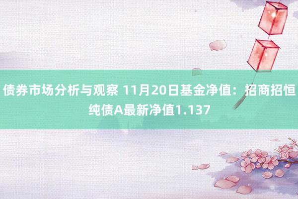 债券市场分析与观察 11月20日基金净值：招商招恒纯债A最新净值1.137