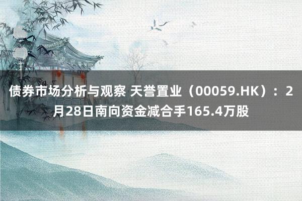 债券市场分析与观察 天誉置业（00059.HK）：2月28日南向资金减合手165.4万股