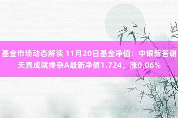 基金市场动态解读 11月20日基金净值：中银新答谢天真成就搀杂A最新净值1.724，涨0.06%