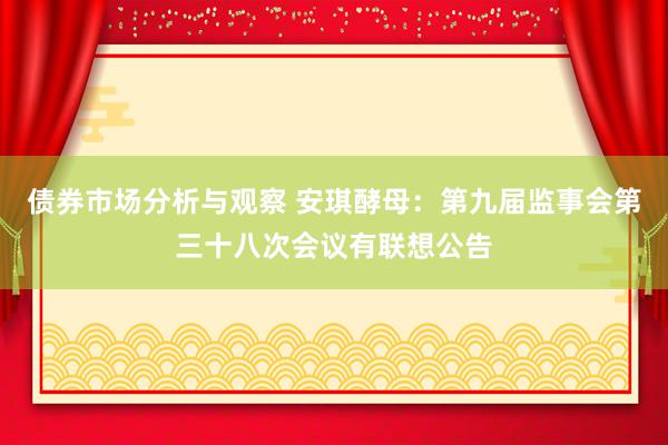 债券市场分析与观察 安琪酵母：第九届监事会第三十八次会议有联想公告