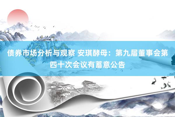 债券市场分析与观察 安琪酵母：第九届董事会第四十次会议有蓄意公告