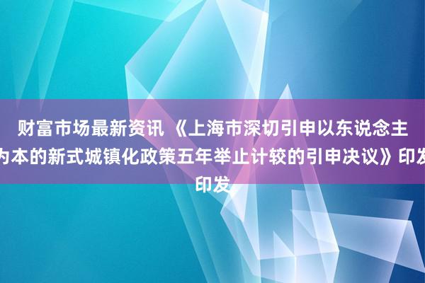 财富市场最新资讯 《上海市深切引申以东说念主为本的新式城镇化政策五年举止计较的引申决议》印发