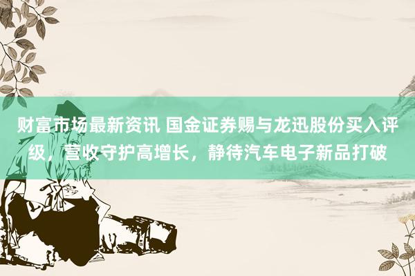 财富市场最新资讯 国金证券赐与龙迅股份买入评级，营收守护高增长，静待汽车电子新品打破