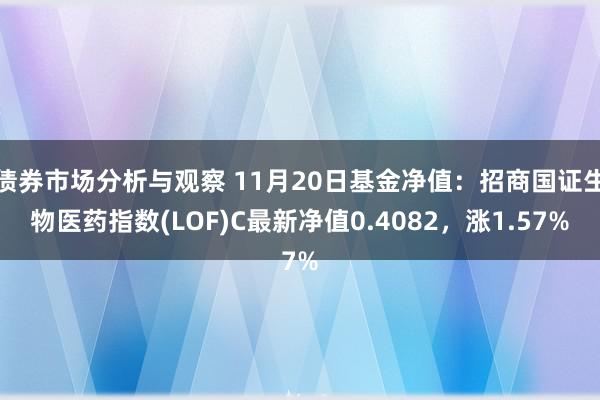 债券市场分析与观察 11月20日基金净值：招商国证生物医药指数(LOF)C最新净值0.4082，涨1.57%