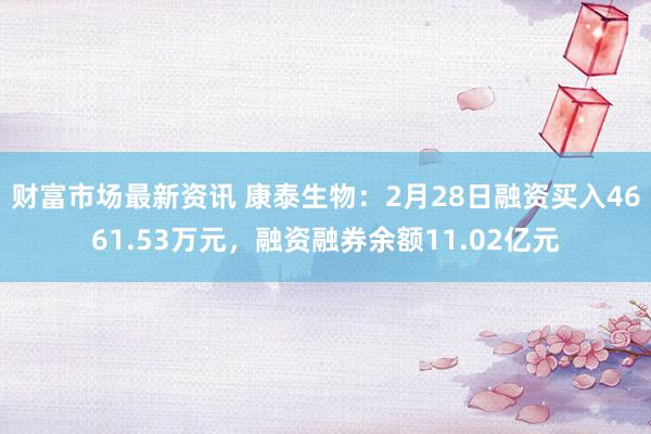 财富市场最新资讯 康泰生物：2月28日融资买入4661.53万元，融资融券余额11.02亿元