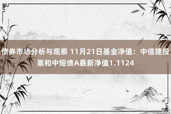 债券市场分析与观察 11月21日基金净值：中信建投景和中短债A最新净值1.1124