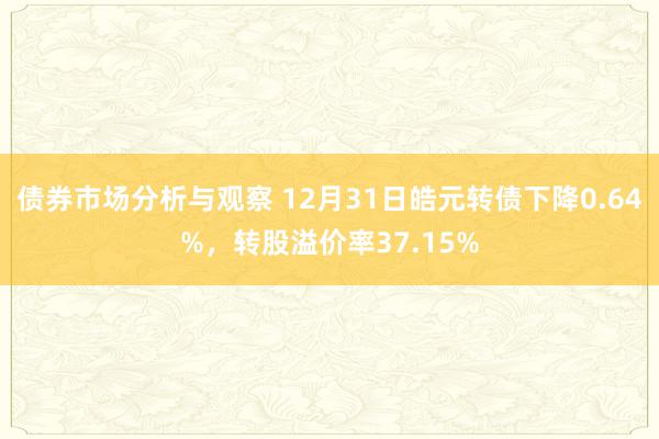 债券市场分析与观察 12月31日皓元转债下降0.64%，转股溢价率37.15%