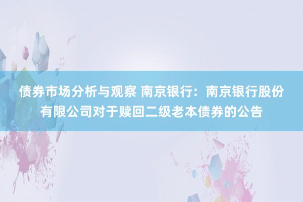 债券市场分析与观察 南京银行:  南京银行股份有限公司对于赎回二级老本债券的公告