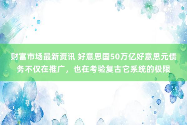 财富市场最新资讯 好意思国50万亿好意思元债务不仅在推广，也在考验复古它系统的极限