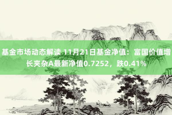 基金市场动态解读 11月21日基金净值：富国价值增长夹杂A最新净值0.7252，跌0.41%