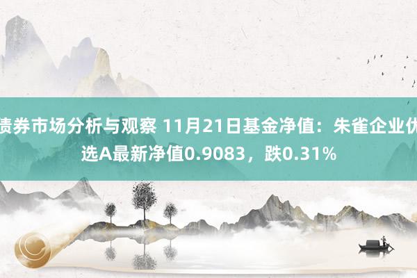 债券市场分析与观察 11月21日基金净值：朱雀企业优选A最新净值0.9083，跌0.31%