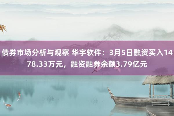 债券市场分析与观察 华宇软件：3月5日融资买入1478.33万元，融资融券余额3.79亿元