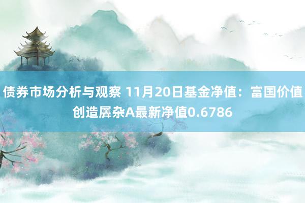 债券市场分析与观察 11月20日基金净值：富国价值创造羼杂A最新净值0.6786