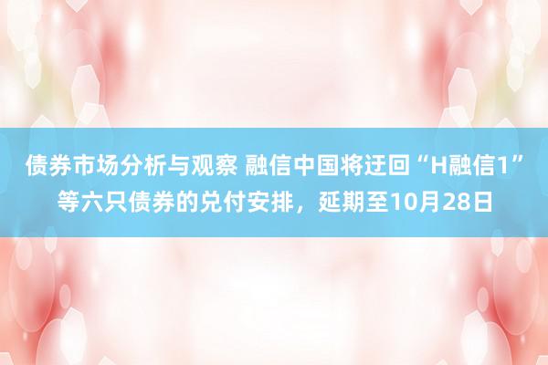 债券市场分析与观察 融信中国将迂回“H融信1”等六只债券的兑付安排，延期至10月28日