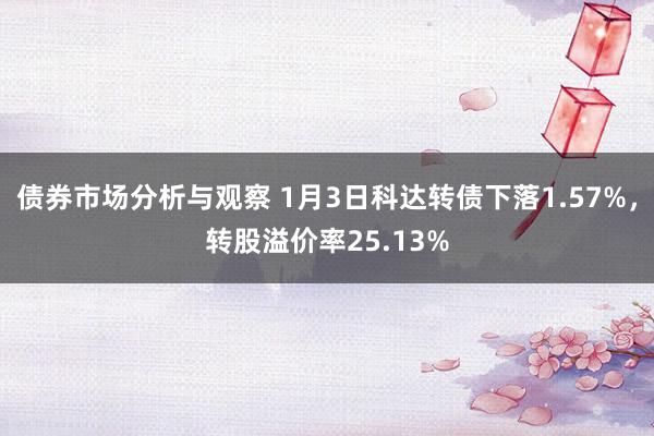 债券市场分析与观察 1月3日科达转债下落1.57%，转股溢价率25.13%