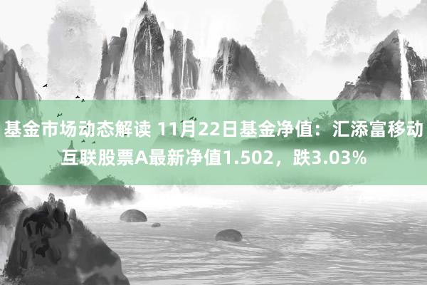 基金市场动态解读 11月22日基金净值：汇添富移动互联股票A最新净值1.502，跌3.03%