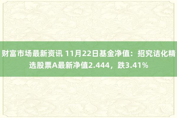 财富市场最新资讯 11月22日基金净值：招究诘化精选股票A最新净值2.444，跌3.41%