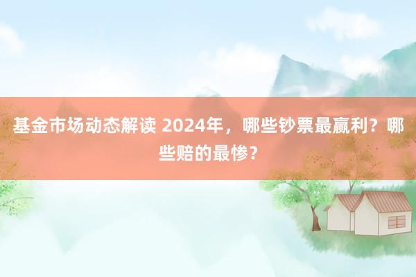 基金市场动态解读 2024年，哪些钞票最赢利？哪些赔的最惨？