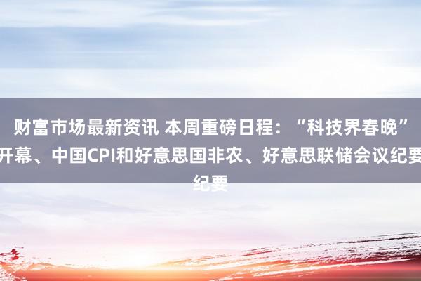 财富市场最新资讯 本周重磅日程：“科技界春晚”开幕、中国CPI和好意思国非农、好意思联储会议纪要