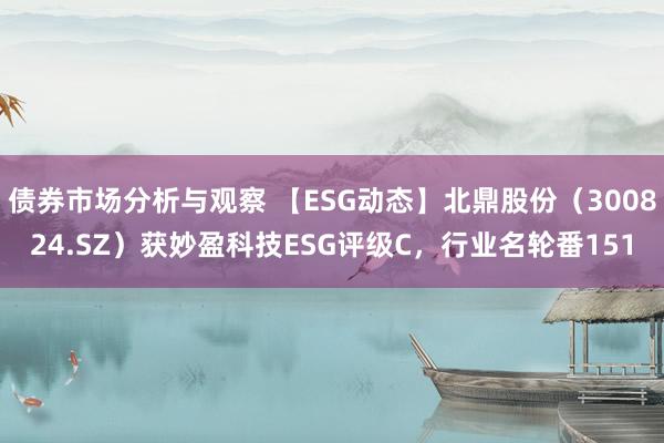 债券市场分析与观察 【ESG动态】北鼎股份（300824.SZ）获妙盈科技ESG评级C，行业名轮番151