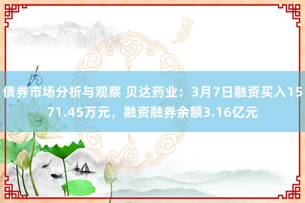 债券市场分析与观察 贝达药业：3月7日融资买入1571.45万元，融资融券余额3.16亿元