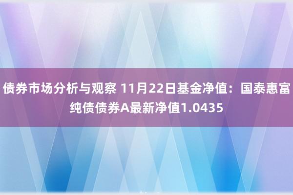 债券市场分析与观察 11月22日基金净值：国泰惠富纯债债券A最新净值1.0435