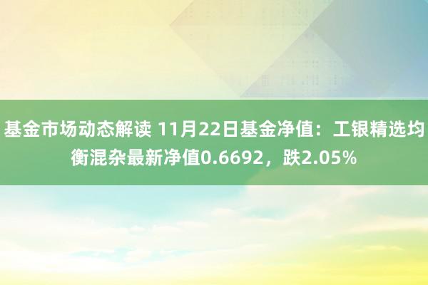 基金市场动态解读 11月22日基金净值：工银精选均衡混杂最新净值0.6692，跌2.05%