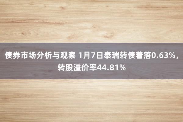 债券市场分析与观察 1月7日泰瑞转债着落0.63%，转股溢价率44.81%