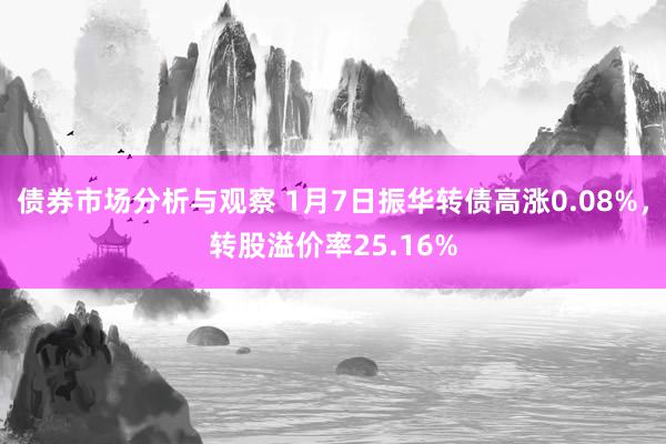 债券市场分析与观察 1月7日振华转债高涨0.08%，转股溢价率25.16%