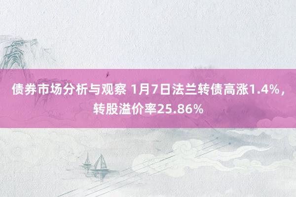 债券市场分析与观察 1月7日法兰转债高涨1.4%，转股溢价率25.86%