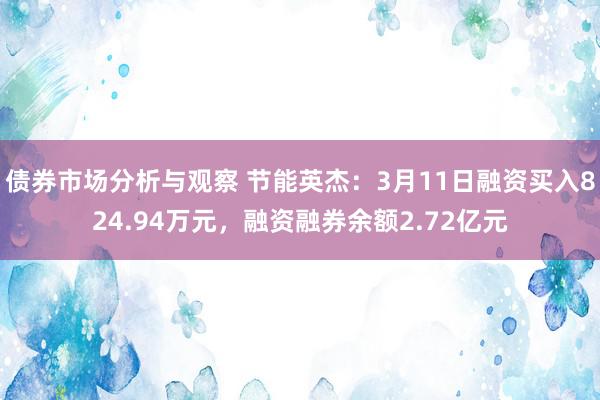 债券市场分析与观察 节能英杰：3月11日融资买入824.94万元，融资融券余额2.72亿元